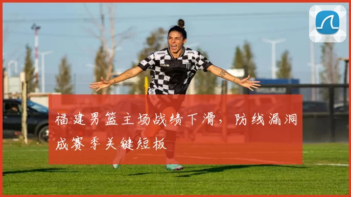 福建男篮主场战绩下滑,防线漏洞成赛季关键短板