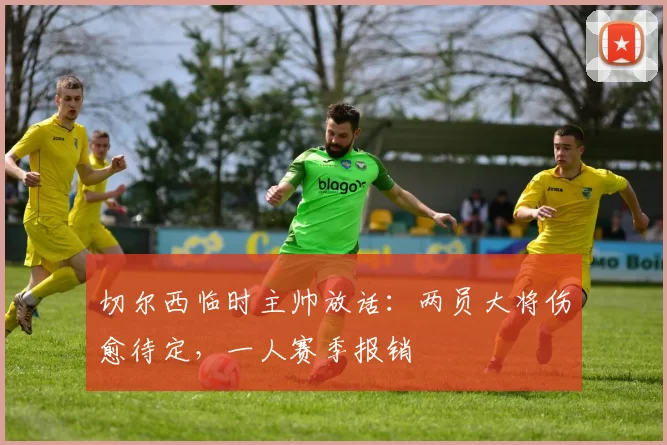 切尔西临时主帅放话：两员大将伤愈待定，一人赛季报销