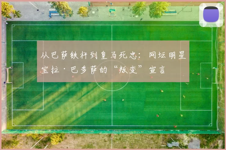 从巴萨铁杆到皇马死忠：网坛明星宝拉·巴多萨的“叛变”宣言