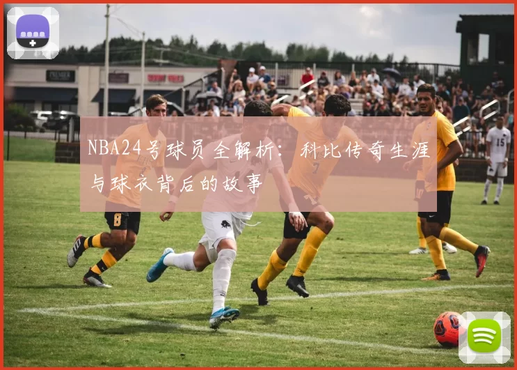 NBA24号球员全解析：科比传奇生涯与球衣背后的故事