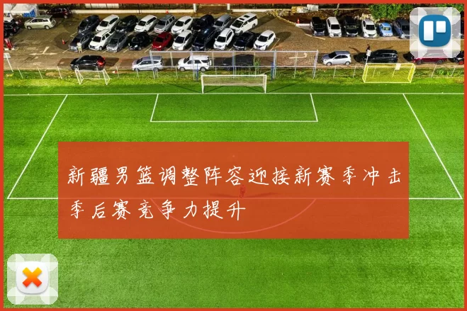 新疆男篮调整阵容迎接新赛季冲击季后赛竞争力提升