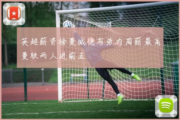 英超薪资榜曼城德布劳内周薪最高曼联两人进前五