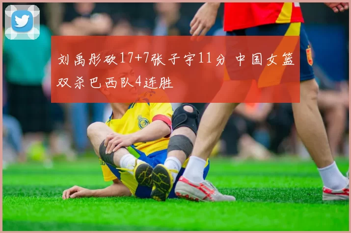 刘禹彤砍17+7张子宇11分 中国女篮双杀巴西队4连胜