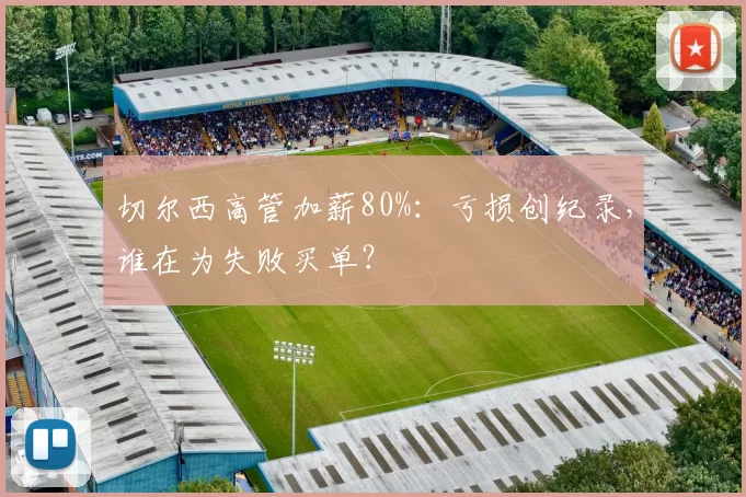 切尔西高管加薪80%：亏损创纪录，谁在为失败买单？