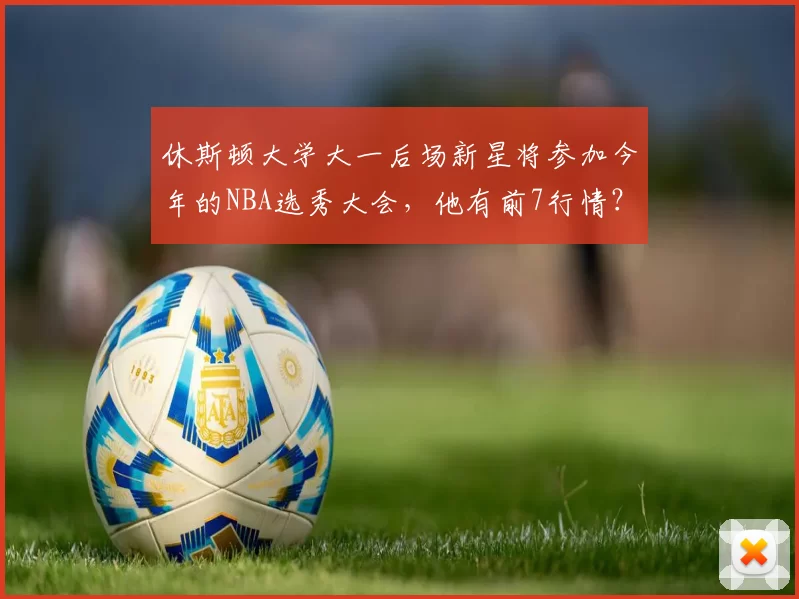 休斯顿大学大一后场新星将参加今年的NBA选秀大会，他有前7行情？