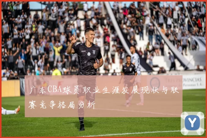 广东CBA球员职业生涯发展现状与联赛竞争格局分析