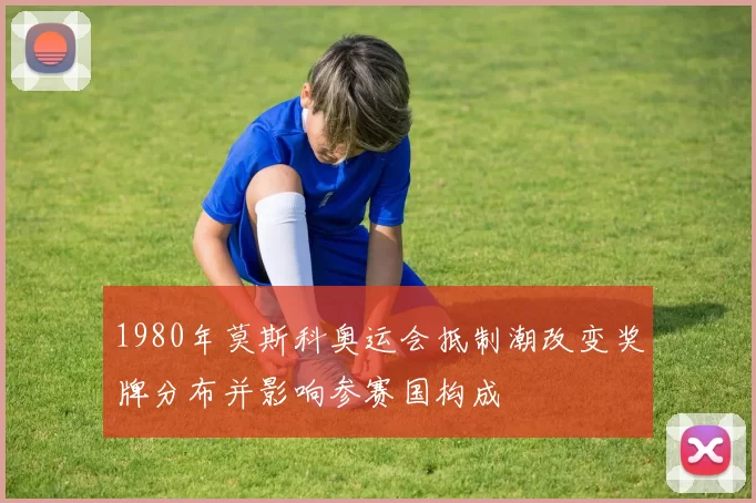 1980年莫斯科奥运会抵制潮改变奖牌分布并影响参赛国构成