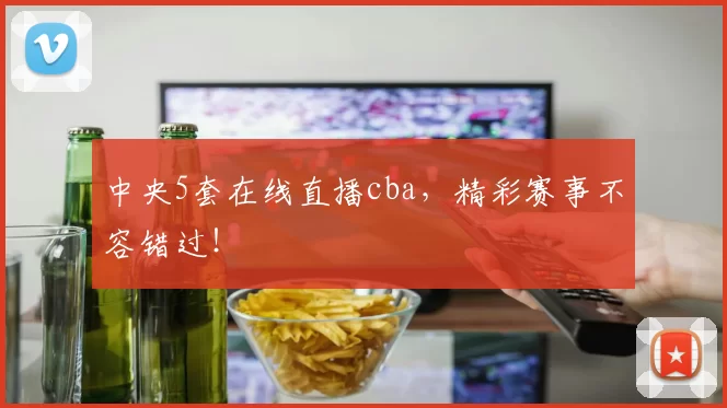 中央5套在线直播cba，精彩赛事不容错过！
