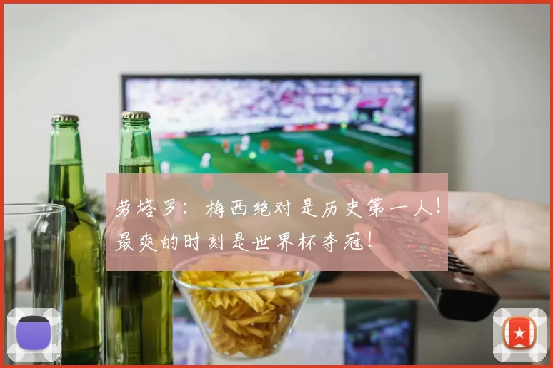 劳塔罗:梅西绝对是历史第一人!最爽的时刻是世界杯夺冠!