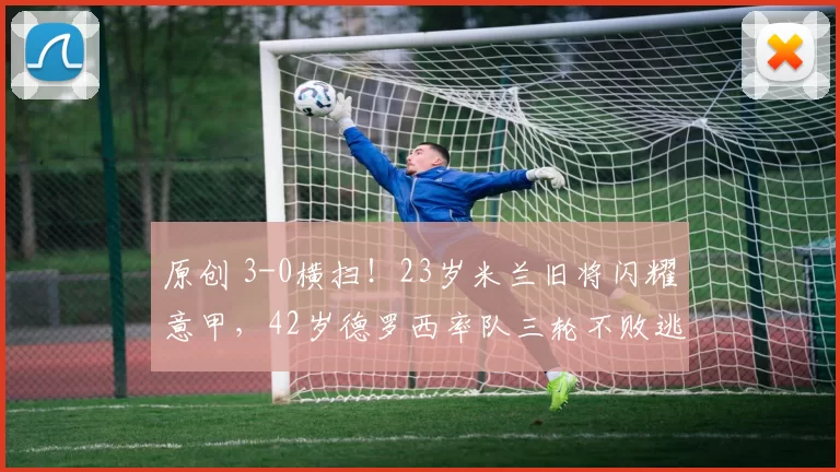 原创 3-0横扫！23岁米兰旧将闪耀意甲，42岁德罗西率队三轮不败逃离降级区