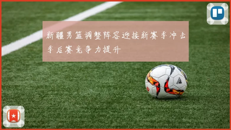 新疆男篮调整阵容迎接新赛季冲击季后赛竞争力提升