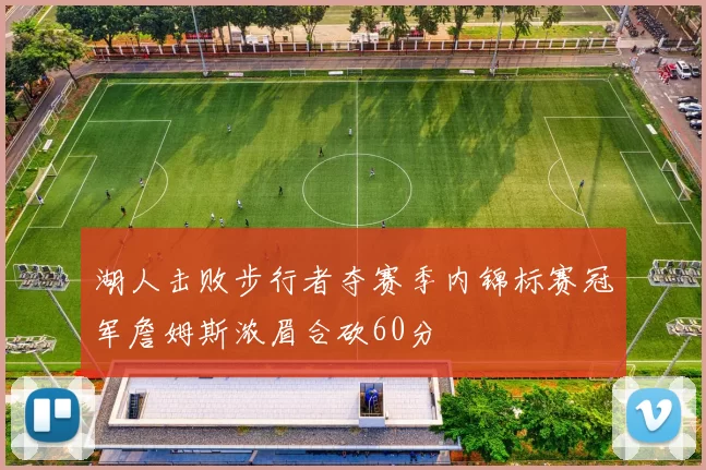 湖人击败步行者夺赛季内锦标赛冠军詹姆斯浓眉合砍60分