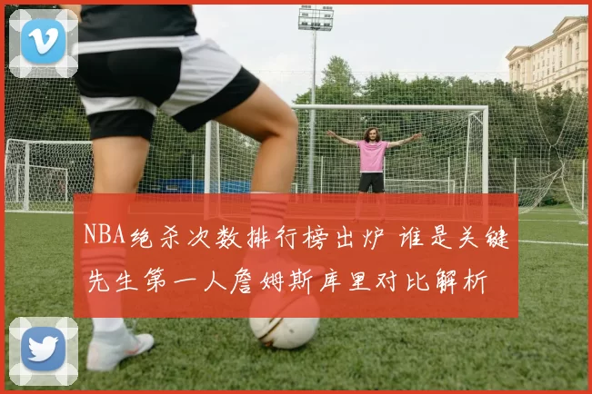 NBA绝杀次数排行榜出炉 谁是关键先生第一人詹姆斯库里对比解析