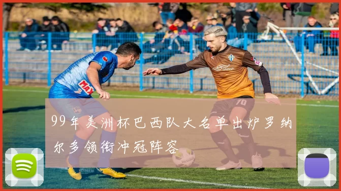 99年美洲杯巴西队大名单出炉罗纳尔多领衔冲冠阵容