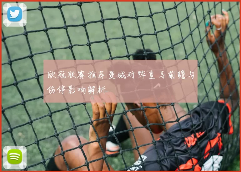 欧冠联赛推荐曼城对阵皇马前瞻与伤停影响解析