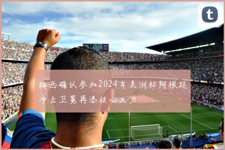 梅西确认参加2024年美洲杯阿根廷冲击卫冕再添核心火力