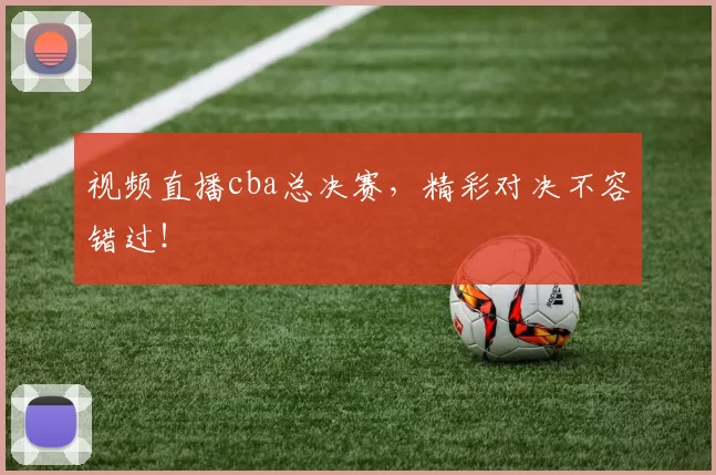 视频直播cba总决赛，精彩对决不容错过！