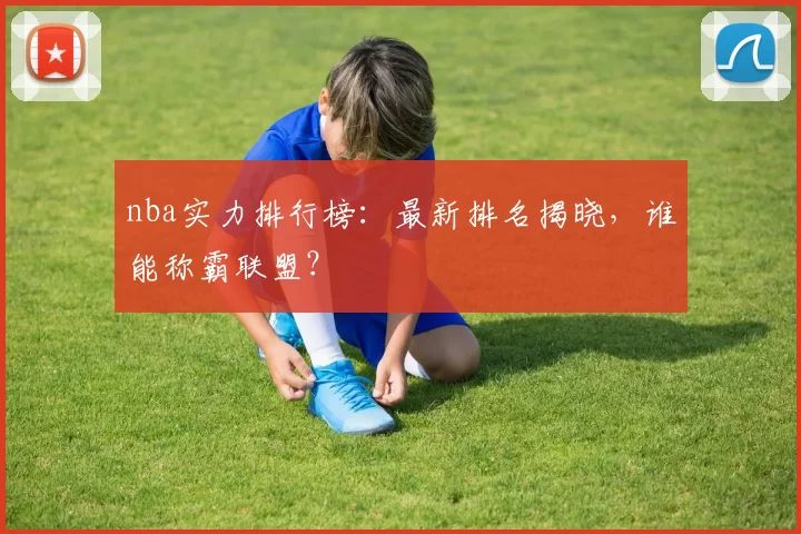 nba实力排行榜：最新排名揭晓，谁能称霸联盟？