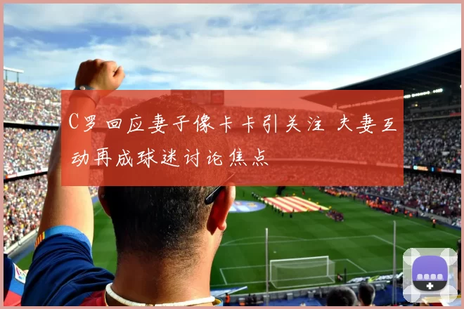 C罗回应妻子像卡卡引关注 夫妻互动再成球迷讨论焦点