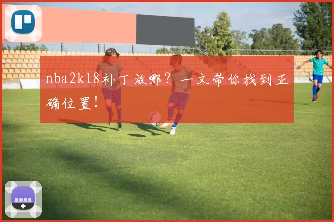 nba2k18补丁放哪?一文带你找到正确位置!