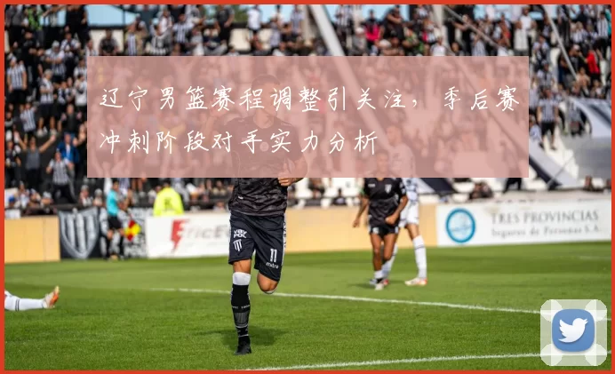 辽宁男篮赛程调整引关注,季后赛冲刺阶段对手实力分析