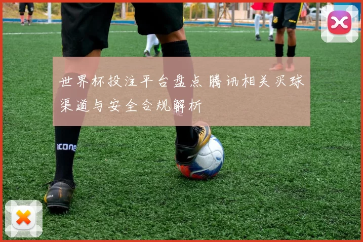 世界杯投注平台盘点 腾讯相关买球渠道与安全合规解析