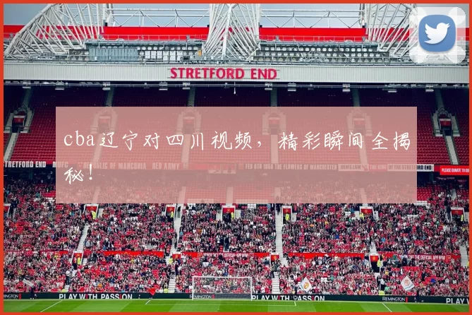 cba辽宁对四川视频，精彩瞬间全揭秘！