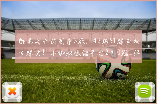 凯恩离开热刺夺3冠，43场51球奔向金球奖！小蜘蛛选错平台2年0冠_拜仁慕尼黑_马竞_欧冠