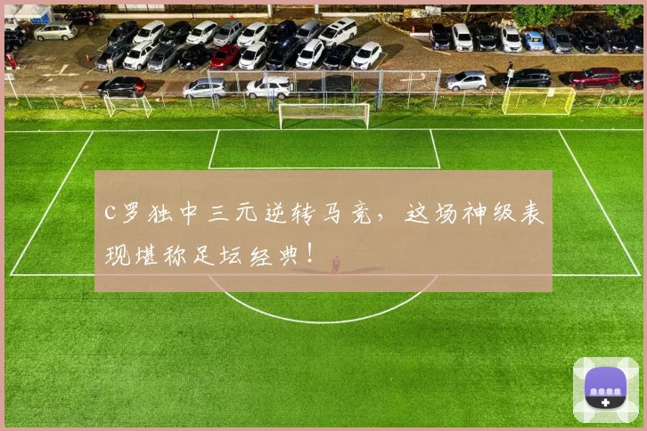 c罗独中三元逆转马竞,这场神级表现堪称足坛经典!