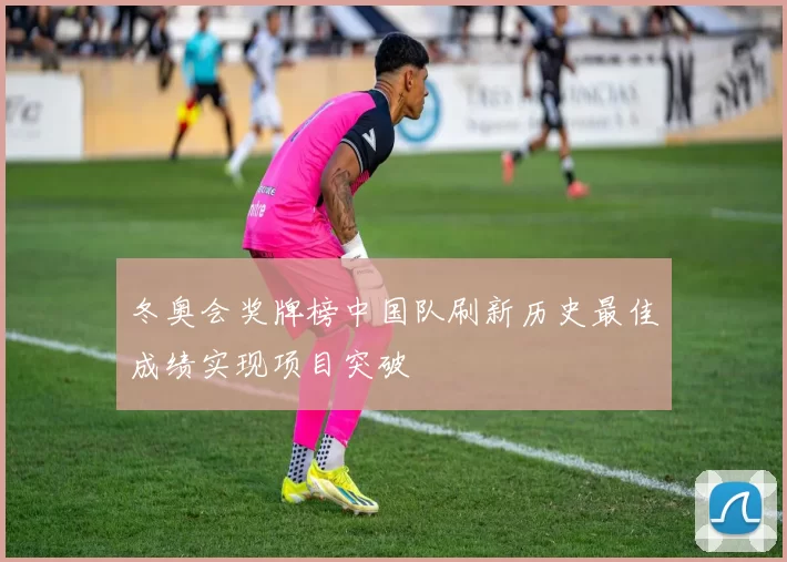 冬奥会奖牌榜中国队刷新历史最佳成绩实现项目突破