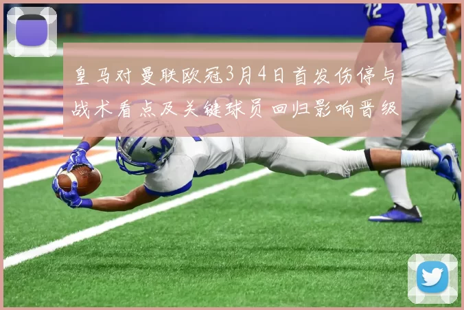 皇马对曼联欧冠3月4日首发伤停与战术看点及关键球员回归影响晋级形势