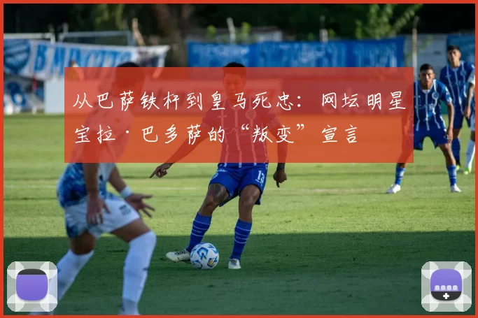 从巴萨铁杆到皇马死忠：网坛明星宝拉·巴多萨的“叛变”宣言