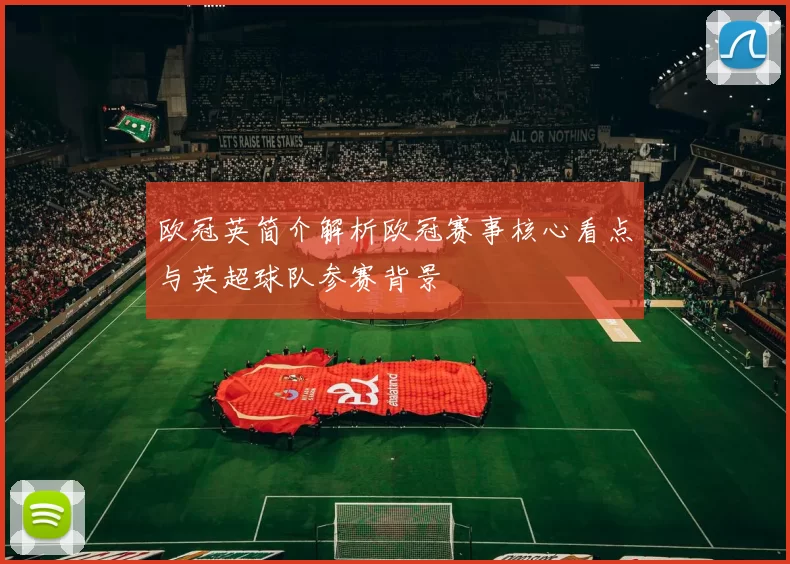 欧冠英简介解析欧冠赛事核心看点与英超球队参赛背景