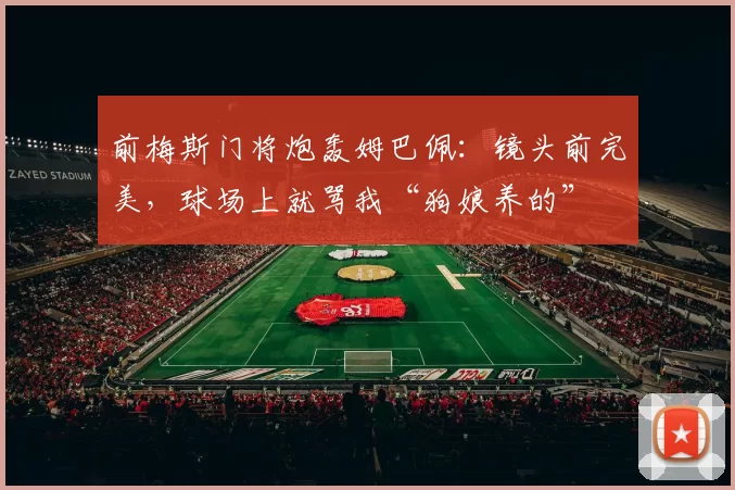 前梅斯门将炮轰姆巴佩:镜头前完美,球场上就骂我“狗娘养的”
