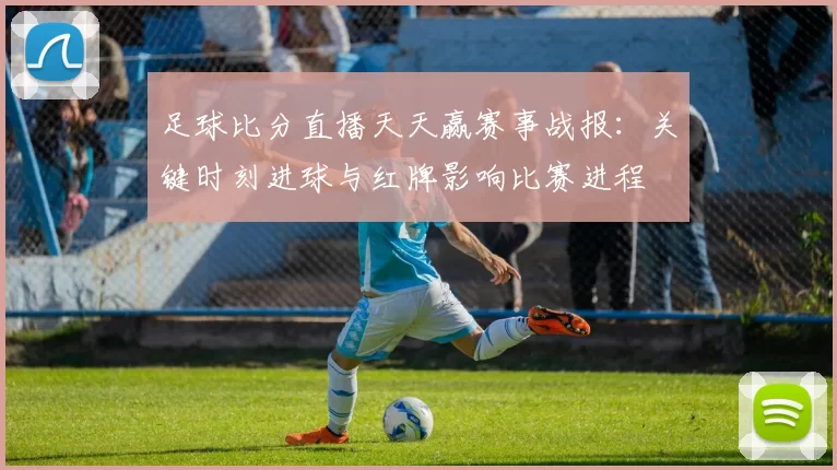 足球比分直播天天赢赛事战报：关键时刻进球与红牌影响比赛进程
