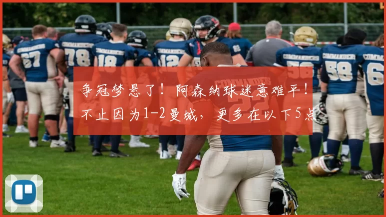 争冠梦悬了！阿森纳球迷意难平！不止因为1-2曼城，更多在以下5点_多纳鲁马_赛季_谢尔基