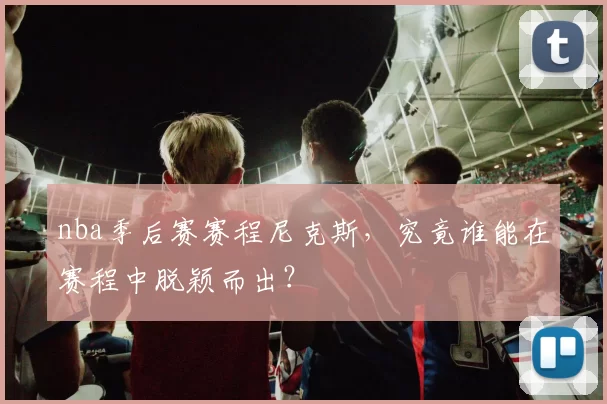 nba季后赛赛程尼克斯,究竟谁能在赛程中脱颖而出?