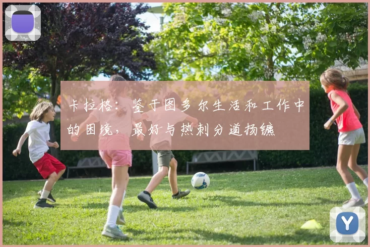 卡拉格:鉴于图多尔生活和工作中的困境,最好与热刺分道扬镳