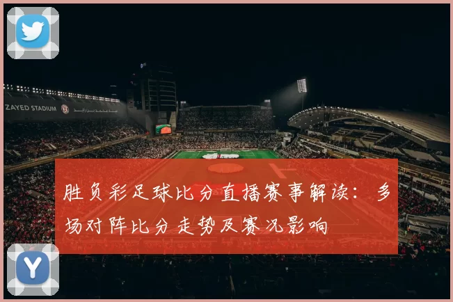 胜负彩足球比分直播赛事解读:多场对阵比分走势及赛况影响