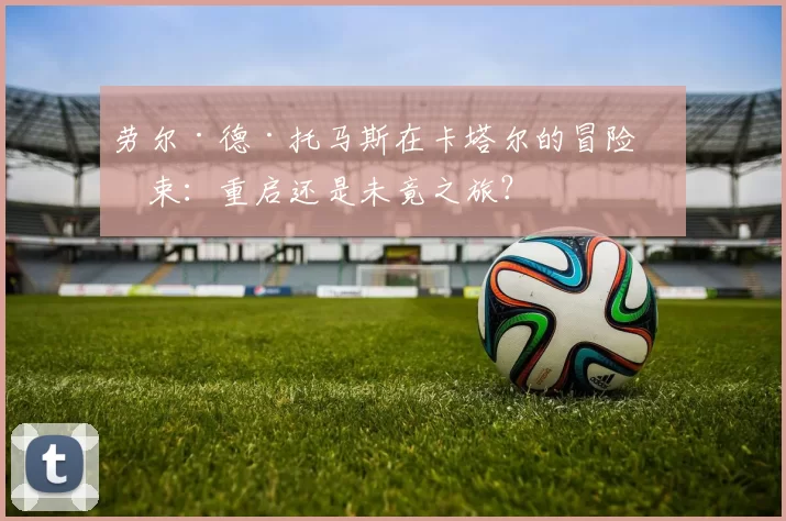 劳尔·德·托马斯在卡塔尔的冒险结束:重启还是未竟之旅?