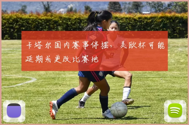 卡塔尔国内赛事停摆，美欧杯可能延期或更改比赛地