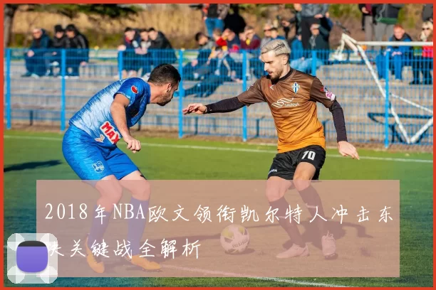 2018年NBA欧文领衔凯尔特人冲击东决关键战全解析