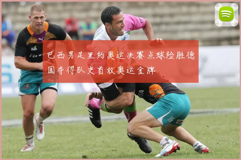 巴西男足里约奥运决赛点球险胜德国夺得队史首枚奥运金牌