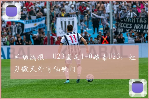 半场战报：U23国足1-0越南U23，杜月徵天外飞仙破门