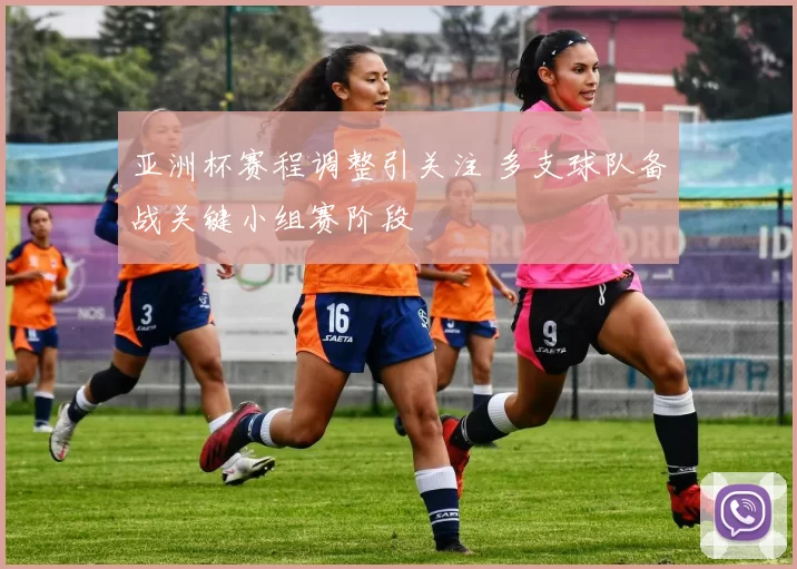 亚洲杯赛程调整引关注 多支球队备战关键小组赛阶段