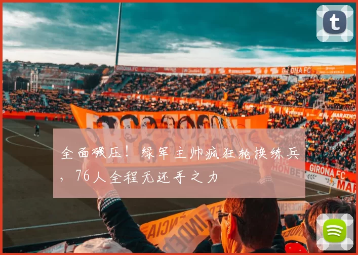 全面碾压！绿军主帅疯狂轮换练兵，76人全程无还手之力