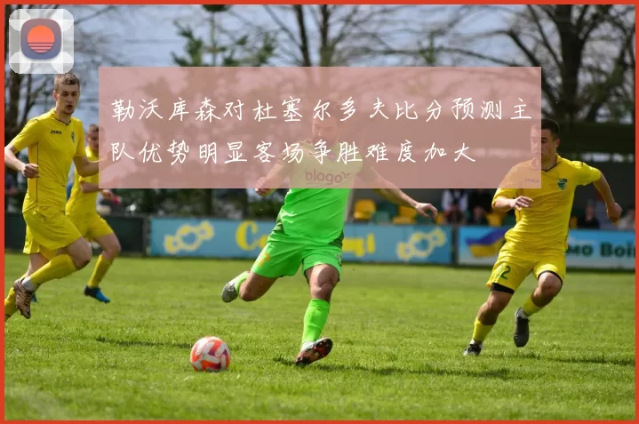 勒沃库森对杜塞尔多夫比分预测主队优势明显客场争胜难度加大