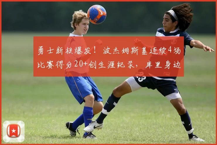 勇士新核爆发!波杰姆斯基连续4场比赛得分20+创生涯纪录,库里身边又添猛将_球员_1_CBA