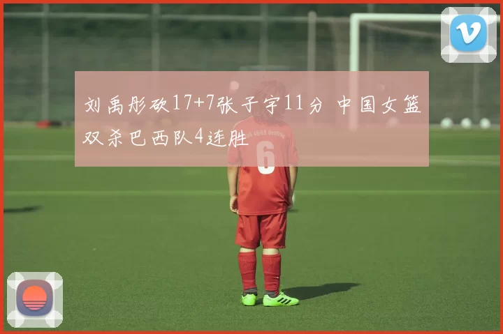 刘禹彤砍17+7张子宇11分 中国女篮双杀巴西队4连胜