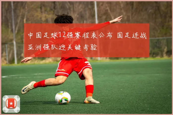 中国足球12强赛程表公布 国足连战亚洲强队迎关键考验